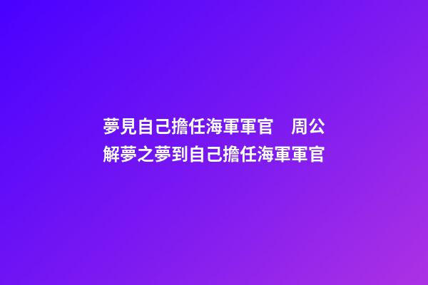 夢見自己擔任海軍軍官　周公解夢之夢到自己擔任海軍軍官